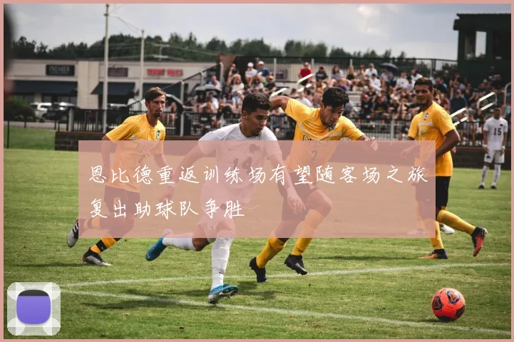 恩比德重返训练场有望随客场之旅复出助球队争胜