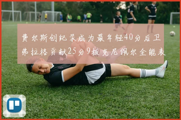 费尔斯创纪录成为最年轻40分后卫弗拉格贡献25分9板克尼佩尔全能表现助力球队
