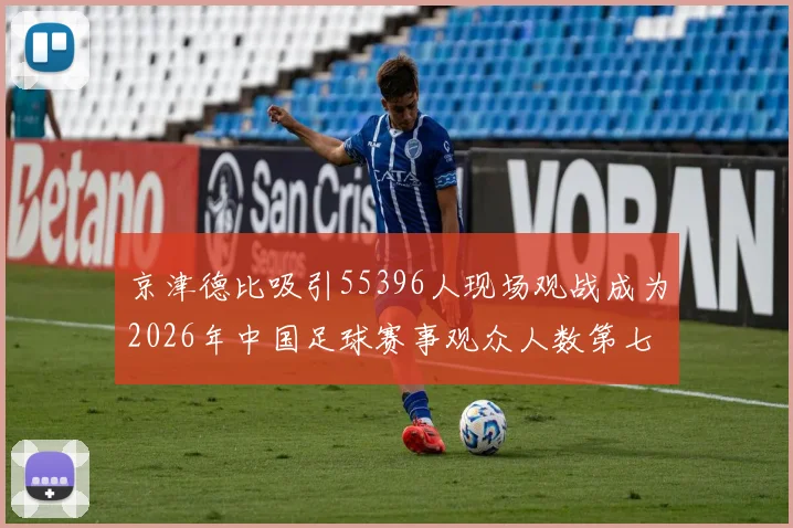 京津德比吸引55396人现场观战成为2026年中国足球赛事观众人数第七位