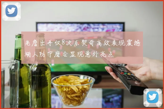 老詹出手仅8次东契奇高效表现震撼湖人防守磨合显现意外亮点