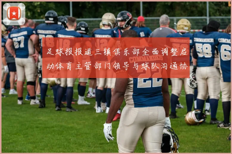 足球报报道三镇俱乐部全面调整启动体育主管部门领导与球队沟通协商