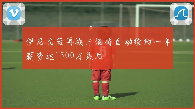 伊尼戈若再战三场将自动续约一年薪资达1500万美元