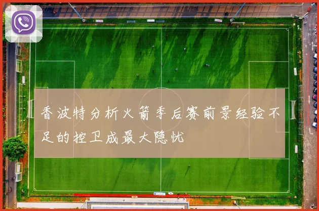 香波特分析火箭季后赛前景经验不足的控卫成最大隐忧