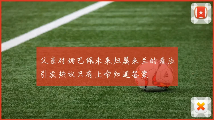 父亲对姆巴佩未来归属米兰的看法引发热议只有上帝知道答案