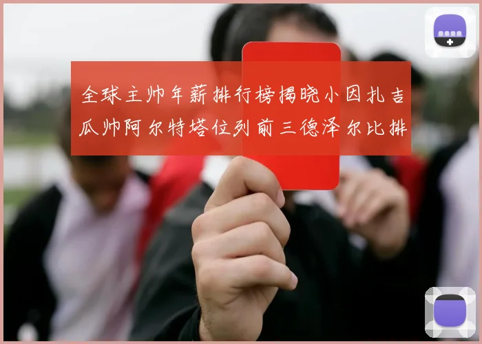 全球主帅年薪排行榜揭晓小因扎吉瓜帅阿尔特塔位列前三德泽尔比排名第六