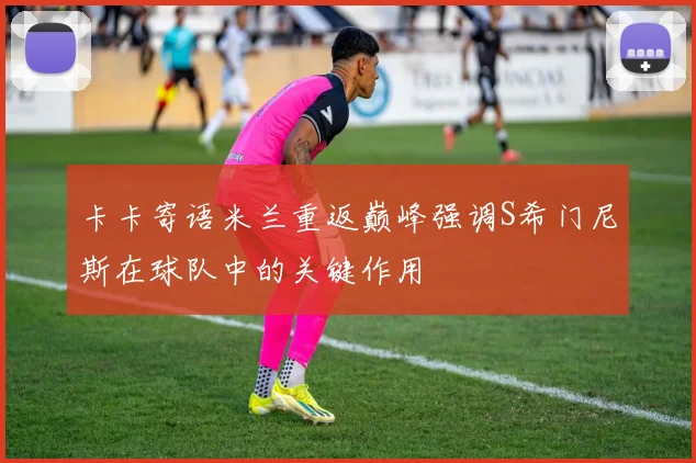 卡卡寄语米兰重返巅峰强调S希门尼斯在球队中的关键作用