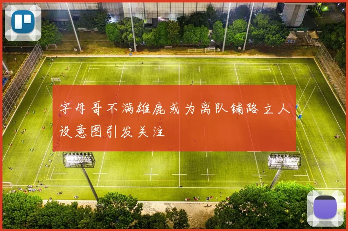 字母哥不满雄鹿或为离队铺路立人设意图引发关注
