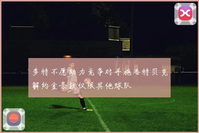 多特不愿助力竞争对手施洛特贝克解约金条款仅限其他球队