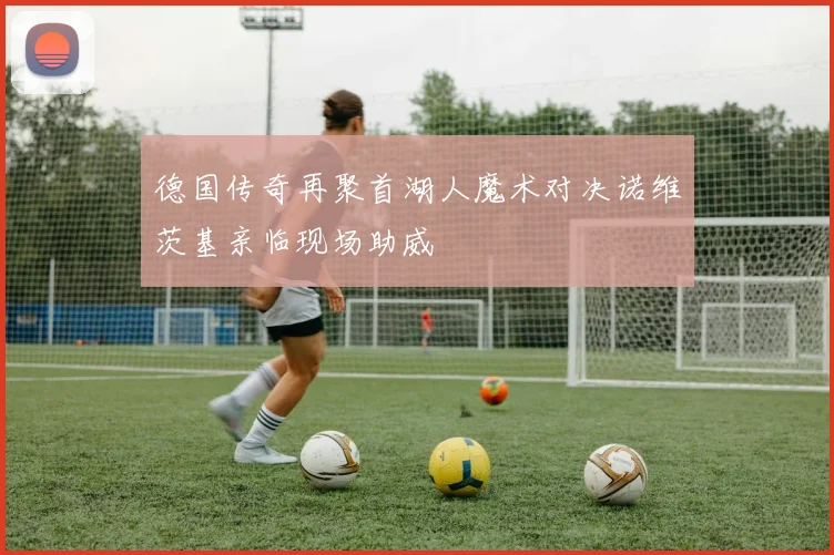 德国传奇再聚首湖人魔术对决诺维茨基亲临现场助威