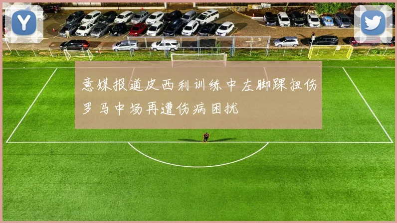 意媒报道皮西利训练中左脚踝扭伤罗马中场再遭伤病困扰