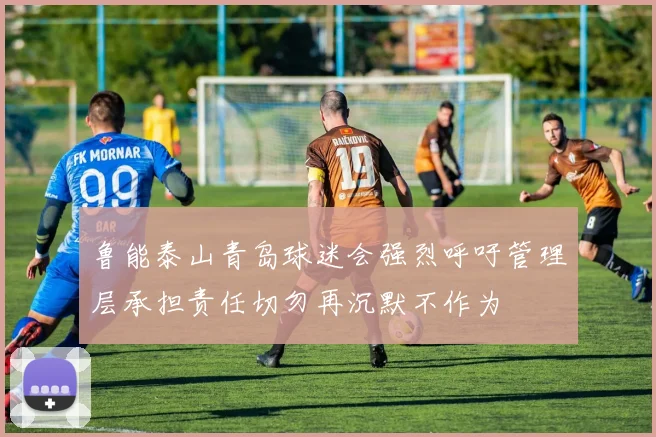 鲁能泰山青岛球迷会强烈呼吁管理层承担责任切勿再沉默不作为