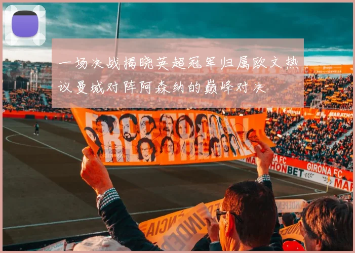 一场决战揭晓英超冠军归属欧文热议曼城对阵阿森纳的巅峰对决